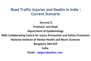 Road Traffic Injuries and Deaths in India : Current Scenario Gururaj G Professor and Head Department of Epidemiology WHO Collaborating Centre for Injury Prevention and Safety Promotion National Institute of Mental Health and Neuro Sciences Bangalore 560 029 India. Email :  [email_address]   
