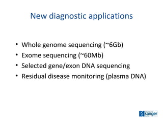Whole genome sequencing (~6Gb) Exome sequencing (~60Mb) Selected gene/exon DNA sequencing Residual disease monitoring (plasma DNA)  New diagnostic applications 