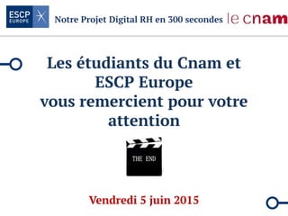 Notre Projet Digital RH en 300 secondes
Les étudiants du Cnam et
ESCP Europe
vous remercient pour votre
attention
Vendredi 5 juin 2015
 