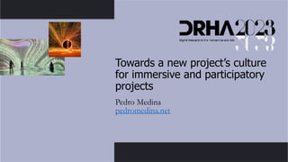 Towards a new project’s culture
for immersive and participatory
projects
Pedro Medina
pedromedina.net
 