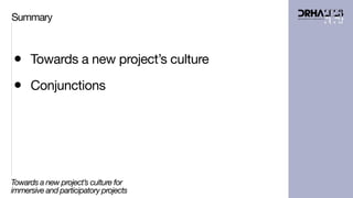 • Towards a new project’s culture
• Conjunctions
Summary
Towards a new project’s culture for
immersive and participatory projects
 