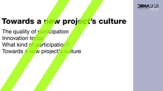 Towards a new project’s culture
The quality of participation
Innovation today
What kind of participation?
Towards a new project’s culture
 
