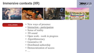 Immersive contexts (XR)
CHALLENGES • New ways of presence
• Interaction - participation
• Sense of reality
• 3D sound
• Open work - work in progress
• Algorithmocracy
• Generative AI
• Distributed authorship
• Democratization of access
• …
 