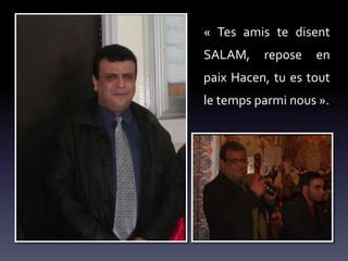 « Tes amis te disent
SALAM,

repose

en

paix Hacen, tu es tout
le temps parmi nous ».

 