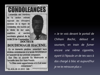 « Je te vois devant le portail de
Chihani

Bachir,

debout

et

souriant, en train de fumer
encore une nième cigarette,
ayant à l'épaule un de tes sacs à

dos chargé à bloc et aujourd'hui
je ne te retrouve plus »

 