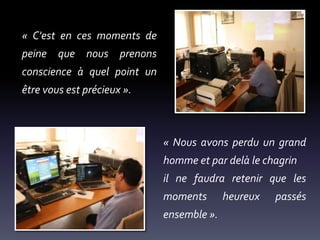 « C'est en ces moments de
peine que nous prenons
conscience à quel point un

être vous est précieux ».

« Nous avons perdu un grand
homme et par delà le chagrin
il ne faudra retenir que les

moments
ensemble ».

heureux

passés

 