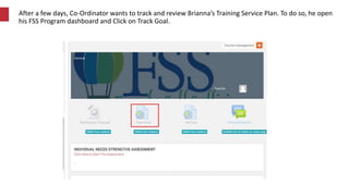 After a few days, Co-Ordinator wants to track and review Brianna’s Training Service Plan. To do so, he open
his FSS Progra...