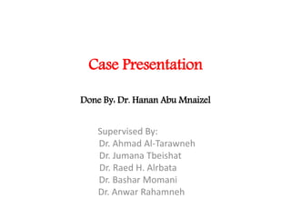 Case Presentation
Done By: Dr. Hanan Abu Mnaizel
Supervised By:
Dr. Ahmad Al-Tarawneh
Dr. Jumana Tbeishat
Dr. Raed H. Alrbata
Dr. Bashar Momani
Dr. Anwar Rahamneh
 
