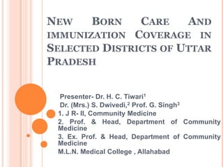 New Born Care And immunization Coverage in Selected Districts of Uttar Pradesh   Presenter- Dr. H. C. Tiwari1  Dr. (Mrs.) S. Dwivedi,2 Prof. G. Singh3 1. J R- II, Community Medicine 2. Prof. & Head, Department of Community Medicine  3. Ex. Prof. & Head, Department of Community Medicine  M.L.N. Medical College , Allahabad 