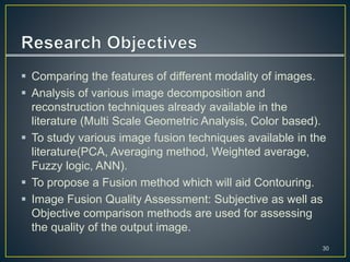  Comparing the features of different modality of images.
 Analysis of various image decomposition and
reconstruction tec...