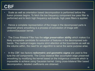 • Scale as well as orientation based decomposition is performed before the
fusion process begins. To fetch the low frequen...