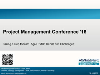 Taking a step forward. Agile PMO: Trends and Challenges
Project Management Conference '16
Dr Harris Apostolopoulos EMBA, PMP
Director, Strategy Management Office, Performance Leaders Consulting
harris.apostolopoulos@gmail.com 12 Jul 2016
 