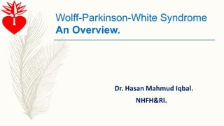 Wolff-Parkinson-White Syndrome
An Overview.
Dr. Hasan Mahmud Iqbal.
NHFH&RI.
 
