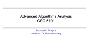 Advanced Algorithms Analysis
CSC 5101
Asymptotic Analysis
Instructor: Dr. Noman Hasany
 