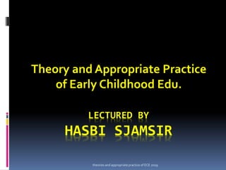 theories and appropriate practice of ECE 2019
LECTURED BY
HASBI SJAMSIR
Theory and Appropriate Practice
of Early Childhood Edu.
 