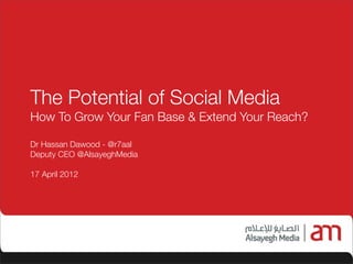 The Potential of Social Media
How To Grow Your Fan Base & Extend Your Reach?

Dr Hassan Dawood - @r7aal
Deputy CEO @AlsayeghMedia

17 April 2012




                                           Al	
  sayegh	
  Media
 