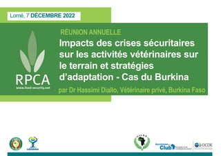 Lomé, 7 DÉCEMBRE 2022
RÉUNION ANNUELLE
Impacts des crises sécuritaires
sur les activités vétérinaires sur
le terrain et stratégies
d’adaptation - Cas du Burkina
par Dr Hassimi Diallo, Vétérinaire privé, Burkina Faso
 