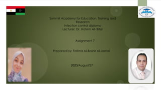 Summit Academy for Education, Training and
Research
Infection control diploma
Lecturer: Dr. Hatem Al- Bitar
Assignment 7
Prepared by: Fatima Al-Bashir Al-Jamal
27
/
August
/
2023
 
