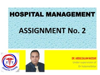 HOSPITAL MANAGEMENT
ASSIGNMENT No. 2
DR. ABDULSALAM NASSAR
Under supervision of
Dr hatemelbitar
 