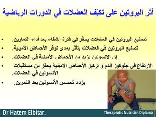 ‫الرياضية‬ ‫الدورات‬ ‫في‬ ‫العضالت‬ ‫ف‬ّ‫ي‬‫تك‬ ‫على‬ ‫البروتين‬ ‫أثر‬
• ‫التمارين‬ ‫أداء‬ ‫بعد‬ ‫الشفاء‬ ‫فترة‬ ‫في‬ ‫ز‬ّ‫ف‬‫يح‬ ‫العضالت‬ ‫في‬ ‫البروتين‬ ‫تصنيع‬
.
• ‫األمينية‬ ‫األحماض‬ ‫توفر‬ ‫بمدى‬ ‫يتأثر‬ ‫العضالت‬ ‫في‬ ‫البروتين‬ ‫تصنيع‬
.
• ‫العضالت‬ ‫في‬ ‫األمينية‬ ‫األحماض‬ ‫من‬ ‫يزيد‬ ‫االنسولين‬ ‫إن‬
.
• ‫مستقبالت‬ ‫من‬ ‫يحفز‬ ‫األمينية‬ ‫األحماض‬ ‫تركيز‬ ‫و‬ ‫الدم‬ ‫جلوكوز‬ ‫في‬ ‫االرتفاع‬
‫العضالت‬ ‫في‬ ‫األنسولين‬
.
• ‫التمرين‬ ‫بعد‬ ‫األنسولين‬ ‫تحسس‬ ‫يزداد‬
.
 