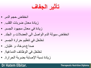 ‫الجفاف‬ ‫تأثير‬
• ‫الدم‬ ‫حجم‬ ‫انخفاض‬
.
• ‫القلب‬ ‫ضربات‬ ‫معدل‬ ‫زيادة‬
.
• ‫الجسم‬ ‫مجهود‬ ‫معدل‬ ‫في‬ ‫زيادة‬
.
• ‫الجلد‬ ‫و‬ ‫العضالت‬ ‫الى‬ ‫الواصل‬ ‫الدم‬ ‫سيولة‬ ‫انخفاض‬
.
• ‫الجسم‬ ‫حرارة‬ ‫تنظيم‬ ‫في‬ ‫تخلخل‬
.
• ‫غثيان‬ ‫و‬ ،‫دوخة‬،‫صداع‬
.
• ‫الدماغية‬ ‫الوظائف‬ ‫في‬ ‫تخلخل‬
.
• ‫الحرارة‬ ‫بضربة‬ ‫اإلصابة‬ ‫نسبة‬ ‫زيادة‬
.
 