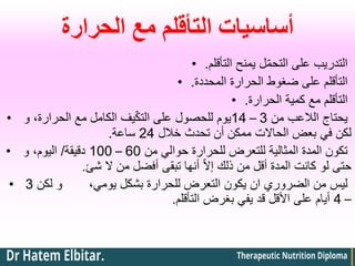 ‫الحرارة‬ ‫مع‬ ‫التأقلم‬ ‫أساسيات‬
• ‫التأقلم‬ ‫يمنح‬ ‫ل‬ّ‫م‬‫التح‬ ‫على‬ ‫التدريب‬
.
• ‫المحددة‬ ‫الحرارة‬ ‫ضغوط‬ ‫على‬ ‫التأقلم‬
.
• ‫الحرارة‬ ‫كمية‬ ‫مع‬ ‫التأقلم‬
.
• ‫من‬ ‫الالعب‬ ‫يحتاج‬
3
–
14
‫و‬ ،‫الحرارة‬ ‫مع‬ ‫الكامل‬ ‫يف‬ّ‫ك‬‫الت‬ ‫على‬ ‫للحصول‬ ‫يوم‬
‫خالل‬ ‫تحدث‬ ‫أن‬ ‫ممكن‬ ‫الحاالت‬ ‫بعض‬ ‫في‬ ‫لكن‬
24
‫ساعة‬
.
• ‫من‬ ‫حوالي‬ ‫للحرارة‬ ‫للتعرض‬ ‫المثالية‬ ‫المدة‬ ‫تكون‬
60
–
100
‫دقيقة‬
/
‫و‬ ،‫اليوم‬
‫ال‬ ‫من‬ ‫أفضل‬ ‫تبقى‬ ‫أنها‬ ّ‫ال‬‫إ‬ ‫ذلك‬ ‫من‬ ‫أقل‬ ‫المدة‬ ‫كانت‬ ‫لو‬ ‫حتى‬
‫شئ‬
.
• ‫لكن‬ ‫و‬ ،‫يومي‬ ‫بشكل‬ ‫للحرارة‬ ‫التعرض‬ ‫يكون‬ ‫ان‬ ‫الضروري‬ ‫من‬ ‫ليس‬
3
–
4
‫التأقلم‬ ‫بغرض‬ ‫يفي‬ ‫قد‬ ‫األقل‬ ‫على‬ ‫أيام‬
.
 