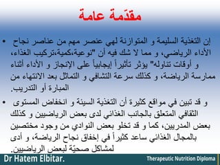 ‫عامة‬ ‫ّمة‬‫د‬‫مق‬
• ‫نجاح‬ ‫عناصر‬ ‫من‬ ‫مهم‬ ‫عنصر‬ ‫لهي‬ ‫المتوازنة‬ ‫و‬ ‫السليمة‬ ‫التغذية‬ ‫إن‬
‫أن‬ ‫فيه‬ ‫شك‬ ‫ال‬ ‫مما‬ ‫و‬ ،‫الرياضي‬ ‫األداء‬
"
،‫الغذاء‬ ‫تركيب‬،‫كمية‬،‫نوعية‬
‫تناوله‬ ‫أوقات‬ ‫و‬
"
‫أثناء‬ ‫األداء‬ ‫و‬ ‫اإلنجاز‬ ‫على‬ ً‫ا‬‫إيجابي‬ ً‫ا‬‫تأثير‬ ‫يؤثر‬
‫من‬ ‫االنتهاء‬ ‫بعد‬ ‫التماثل‬ ‫و‬ ‫التشافي‬ ‫سرعة‬ ‫كذلك‬ ‫و‬ ،‫الرياضة‬ ‫ممارسة‬
‫التدريب‬ ‫أو‬ ‫المبارة‬
.
• ‫المستوى‬ ‫انخفاض‬ ‫و‬ ‫السيئة‬ ‫التغذية‬ ‫أن‬ ‫كثيرة‬ ‫مواقع‬ ‫في‬ ‫تبين‬ ‫قد‬ ‫و‬
‫كذلك‬ ‫و‬ ‫الرياضيين‬ ‫بعض‬ ‫لدى‬ ‫الغذائي‬ ‫بالجانب‬ ‫المتعلق‬ ‫الثقافي‬
‫مختصين‬ ‫وجود‬ ‫من‬ ‫النوادي‬ ‫بعض‬ ‫تخلو‬ ‫قد‬ ‫و‬ ‫كما‬ ،‫المدريين‬ ‫بعض‬
‫أدى‬ ‫و‬ ،‫الرياضة‬ ‫نجاح‬ ‫إخفاق‬ ‫في‬ ً‫ا‬‫كثير‬ ‫ساعد‬ ‫الغذائي‬ ‫بالمجال‬
‫الرياضيين‬ ‫لبعض‬ ‫ّة‬‫ي‬‫صح‬ ‫لمشاكل‬
.
 