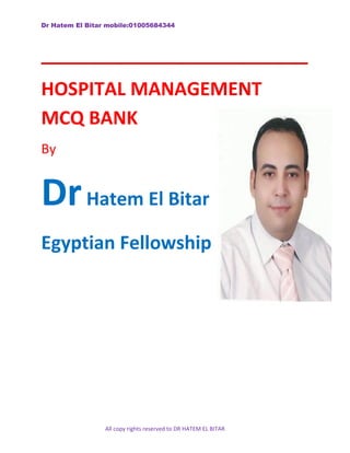 Dr Hatem El Bitar mobile:01005684344
All copy rights reserved to DR HATEM EL BITAR
__________________________
HOSPITAL MANAGEMENT
MCQ BANK
By
DrHatem El Bitar
Egyptian Fellowship
 