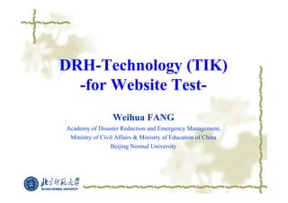 DRH-Technology (TIK)
  -for Website Test-
                 Weihua FANG
Academy of Disaster Reduction and Emergency Management,
 Ministry of Civil Affairs & Ministry of Education of China
                 Beijing Normal University