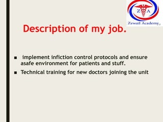 Description of my job.
■ implement infiction control protocols and ensure
asafe environment for patients and stuff.
■ Technical training for new doctors joining the unit
 