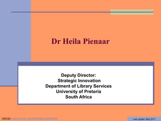 Dr Heila Pienaar
Deputy Director:
Strategic Innovation
Department of Library Services
University of Pretoria
South Africa
Last update: May 2017ORCID: https://orcid.org/0000-0002-2348-9035
 
