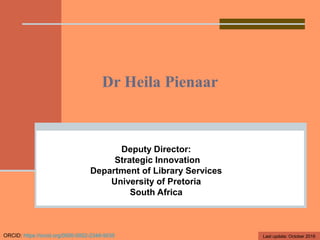 Dr Heila Pienaar
Deputy Director:
Strategic Innovation
Department of Library Services
University of Pretoria
South Africa
ORCID: https://orcid.org/0000-0002-2348-9035 Last update: October 2018
 