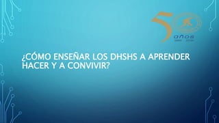 ¿CÓMO ENSEÑAR LOS DHSHS A APRENDER
HACER Y A CONVIVIR?
 