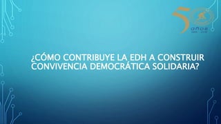 ¿CÓMO CONTRIBUYE LA EDH A CONSTRUIR
CONVIVENCIA DEMOCRÁTICA SOLIDARIA?
 