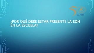 ¿POR QUÉ DEBE ESTAR PRESENTE LA EDH
EN LA ESCUELA?
 