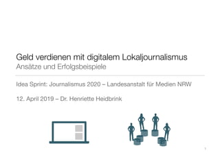 Geld verdienen mit digitalem Lokaljournalismus
Ansätze und Erfolgsbeispiele
Idea Sprint: Journalismus 2020 – Landesanstalt für Medien NRW

12. April 2019 – Dr. Henriette Heidbrink
1
 