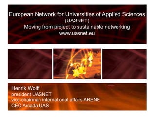 European Network for Universities of Applied Sciences (UASNET) Moving from project to sustainable networking www.uasnet.eu Henrik Wolff president UASNET  vice-chairman international affairs ARENE  CEO Arcada UAS 