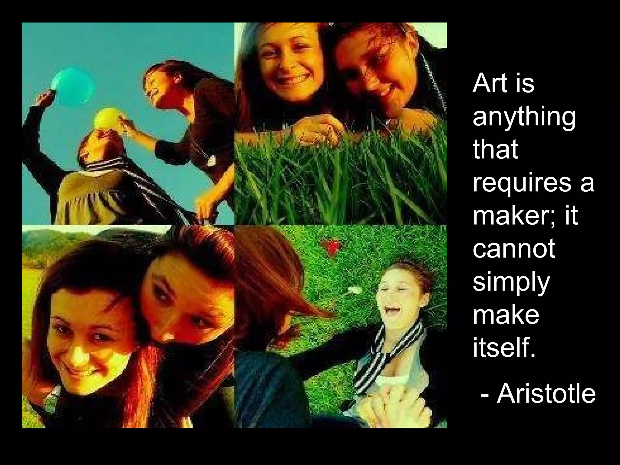 Art is anything that requires a maker; it cannot simply make itself. - Aristotle   