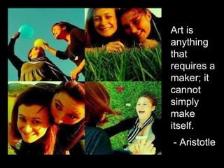 Art is anything that requires a maker; it cannot simply make itself. - Aristotle   