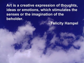 <ul><li>Art is a creative expression of thoughts, ideas or emotions, which stimulates the senses or the imagination of the...