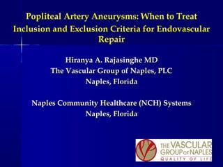 Hiranya A. Rajasinghe MDHiranya A. Rajasinghe MD
The Vascular Group of Naples, PLCThe Vascular Group of Naples, PLC
Naples, FloridaNaples, Florida
Naples Community Healthcare (NCH) SystemsNaples Community Healthcare (NCH) Systems
Naples, FloridaNaples, Florida
Popliteal Artery Aneurysms: When to Treat
Inclusion and Exclusion Criteria for Endovascular
Repair
 