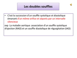 Les doubles souffles
• C’est la succession d’un souffle systolique et diastolique
émanant d’un même orifice et séparés par un intervalle
silencieux
exp La maladie aortique :association d’un souffle systolique
d’ejection (RAO) et un souffle diastolique de régurgitation (IAO)
 