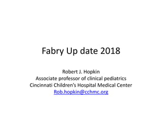 Fabry Up date 2018
Robert J. Hopkin
Associate professor of clinical pediatrics
Cincinnati Children’s Hospital Medical Center
Rob.hopkin@cchmc.org
 