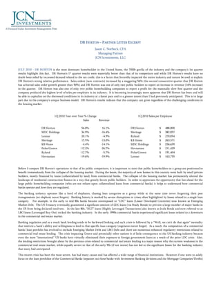 DR HORTON – PARTNER LETTER EXCERPT
                                                                  Jason C. Norbeck, CFA
                                                                     Managing Partner
                                                                  JCN Investments, LLC


JULY 2010 - DR HORTON is the most dominant homebuilder in the United States, the 700lb gorilla of the industry and the company’s 1st quarter
results highlight this fact. DR Horton’s 1st quarter results were materially better than that of its competitors and while DR Horton’s results have no
doubt been aided by increased demand related to the tax credit, this is a factor that favorably impacted the entire industry and cannot be used to explain
DR Horton’s strong relative performance. Sales orders (new contracts) increased by a staggering 56% (the second consecutive quarter that DR Horton
has achieved sales order growth greater than 50%) and DR Horton was one of only two public builders to report an increase in revenue (16% increase)
in the quarter. DR Horton was also one of only two public homebuilding companies to report a profit for the seasonally slow first quarter and the
company produced the highest level of sales per employee in its industry. It is becoming increasingly more apparent that DR Horton has been and will
be able to capitalize on the distressed conditions in its industry at a faster pace and to a greater extent than I had previously anticipated. This is in large
part due to the company’s unique business model. DR Horton’s results indicate that the company can grow regardless of the challenging conditions in
the housing market.



                               1Q 2010 Year over Year % Change                                         1Q 2010 Sales per Employee
                                                     Sales     Revenue

                    DR Horton                         56.0%             16.1%                   DR Horton                $    488,000
                    MDC Holdings                      34.9%            -16.4%                   Meritage                 $    382,857
                    Lennar                            20.1%             -4.9%                   Ryland                   $    270,854
                    Meritage                          15.5%            -13.0%                   KB Home                  $    263,571
                    KB Home                           -4.4%            -14.1%                   MDC Holdings             $    236,639
                    Pulte/Centex                     -12.2%            -26.7%                   Hovnanian                $    211,429
                    Ryland                           -12.7%             -5.7%                   Pulte/Centex             $    191,404
                    Hovnanian                        -19.6%            -19.9%                   Lennar                   $    163,755



Before I compare DR Horton’s operations to that of its public competitors, it is important to note that public homebuilders as a group are positioned to
benefit tremendously from the collapse of the housing market. During the boom, the majority of new homes in this country were built by small private
builders, mostly financed by loans (collateralized by land) from commercial banks. The collapse of the housing market has permanently altered the
landscape of residential construction finance in a way that greatly favors public builders. In order to appreciate the opportunity that lies ahead for the
large public homebuilding companies (who are not reliant upon collateralized loans from commercial banks) it helps to understand how commercial
banks operate and how they are regulated.

The banking industry operates like a herd of elephants, chasing loan categories as a group while at the same time never forgetting their past
transgressions (an elephant never forgets). Banking history is marked by severe disruptions or crises often highlighted by losses related to a single loan
category. For example, in the early to mid 80s banks became overexposed to “LDC” loans (Lesser Developed Countries) now known as Emerging
Market Debt. The US Treasury eventually guaranteed a significant amount of LDC loans (via Brady Bonds) to prevent a large number of major banks in
the US from being declared insolvent. In the late 80s, “HLT” loans (Highly Leveraged Transactions) also known as Junk Bonds and now referred to as
LBO loans (Leveraged Buy-Out) rocked the banking industry. In the early 1990s commercial banks experienced significant losses related to a downturn
in the commercial real estate market.

Banking regulation and as a result bank lending tends to be backward looking and each crisis is followed by a “Well, we can’t do that again” mentality
that restricts a bank’s ability and willingness to lend to that specific loan category (regulators never forget). As a result, the composition of a commercial
banks’ loan portfolio has evolved to exclude Emerging Market Debt and LBO Debt and there are numerous enhanced regulatory restrictions related to
commercial real estate lending. The crisis impacting Greece and potentially other nations is of little consequence to the US banking industry because
even the most “international” US banks have virtually eliminated their exposure to foreign government loans as a result of the prior LDC crisis. Also,
the lending restrictions brought about by the previous crisis related to commercial real estate lending is a major reason why the current weakness in the
commercial real estate market, while equally severe to that of the early 90s (if not worse) has not led to the significant losses for the banking industry
that many had anticipated.

This recent crisis has been the most severe, has had many causes and has affected a wide range of financial institutions. However if one were to solely
focus on the loan portfolios of the Commercial Banks (separate out those banks with Investment Banking divisions and the Mortgage Companies/Thrifts)
 