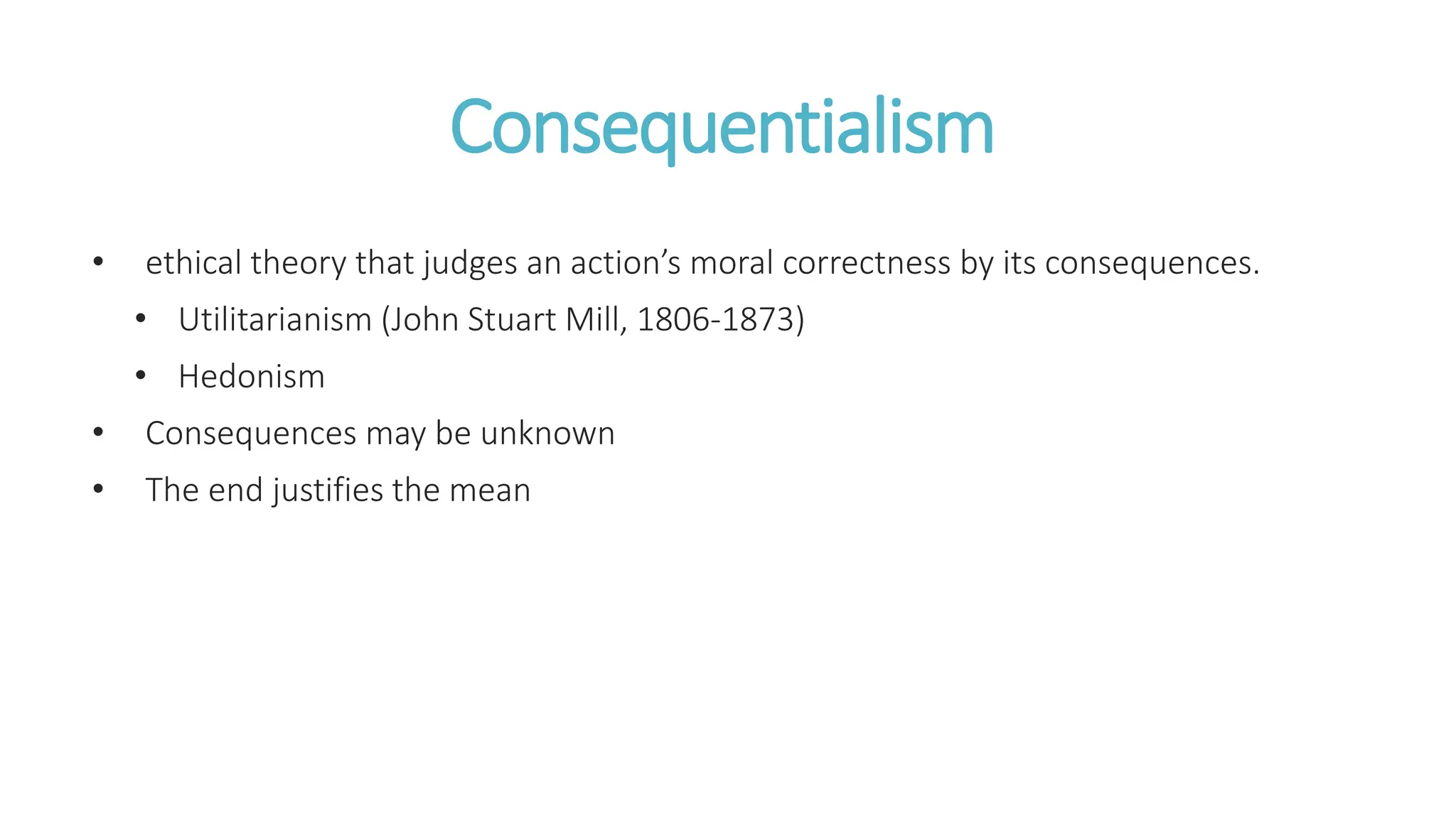 Consequentialism
• ethical theory that judges an action’s moral correctness by its consequences.
• Utilitarianism (John Stuart Mill, 1806-1873)
• Hedonism
• Consequences may be unknown
• The end justifies the mean
 