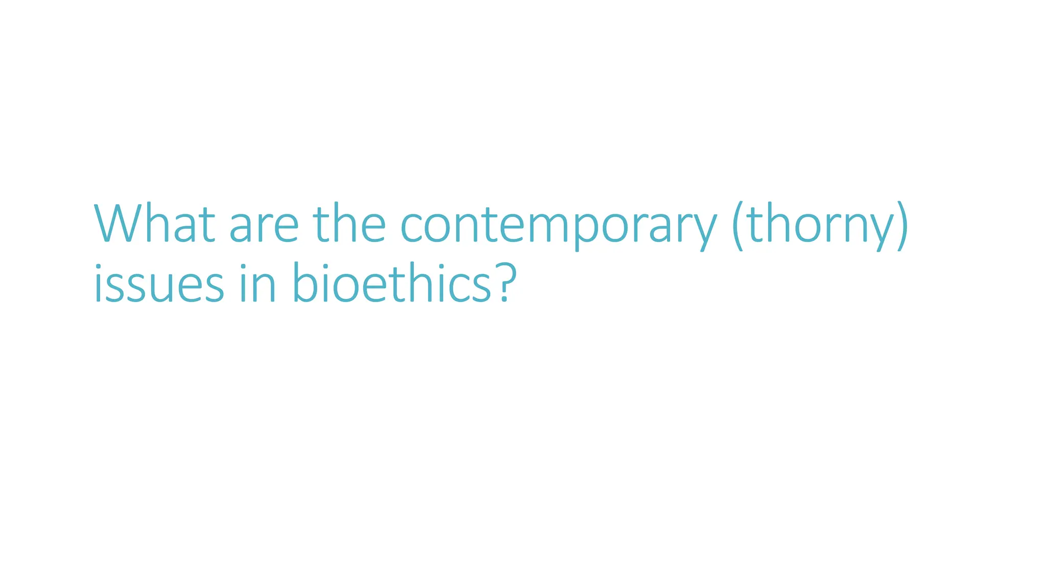 What are the contemporary (thorny)
issues in bioethics?
 