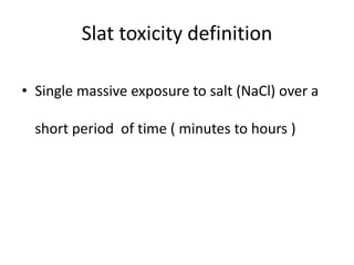 Slat toxicity definition
• Single massive exposure to salt (NaCl) over a
short period of time ( minutes to hours )
 