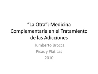 “La Otra”: Medicina Complementaria en el Tratamiento de las Adicciones Humberto Brocca Picas y Platicas 2010 