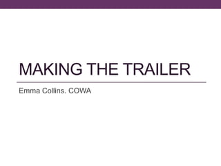 MAKING THE TRAILER
Emma Collins. COWA
 