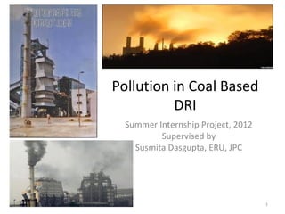 Pollution in Coal Based
          DRI
  Summer Internship Project, 2012
          Supervised by
    Susmita Dasgupta, ERU, JPC




                                    1
 
